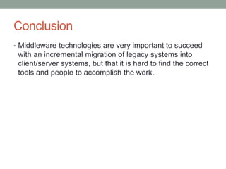 Conclusion
• Middleware technologies are very important to succeed
with an incremental migration of legacy systems into
client/server systems, but that it is hard to find the correct
tools and people to accomplish the work.
 