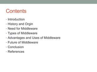 Contents
• Introduction
• History and Orgin
• Need for Middleware
• Types of Middleware
• Advantages and Uses of Middleware
• Future of Middleware
• Conclusion
• References
 