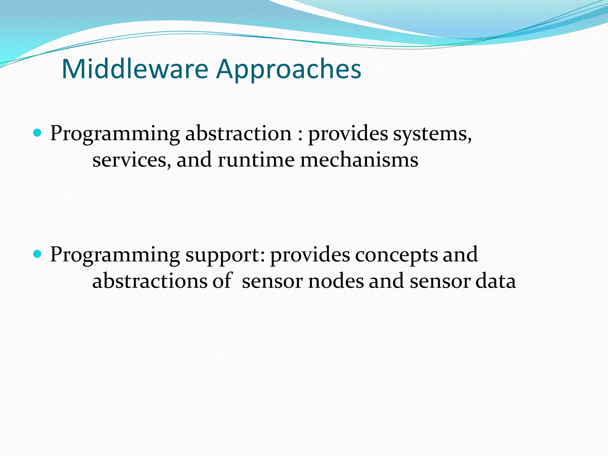 Middleware Approaches

 Programming abstraction : provides systems,
      services, and runtime mechanisms



 Programming support: provides concepts and
      abstractions of sensor nodes and sensor data
 