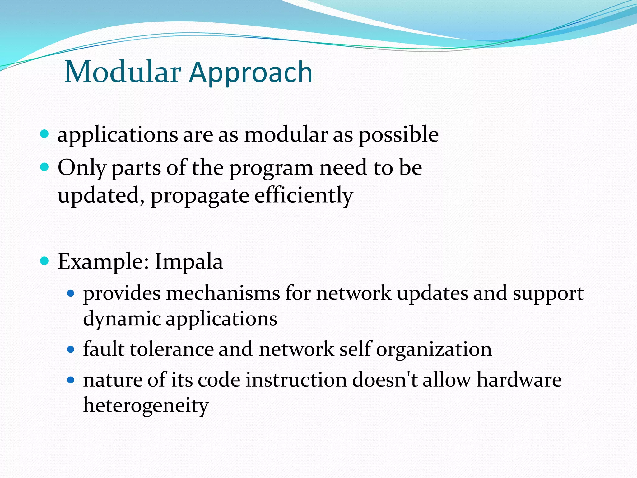 Modular Approach
 applications are as modular as possible
 Only parts of the program need to be
  updated, propagate efficiently

 Example: Impala
    provides mechanisms for network updates and support
     dynamic applications
    fault tolerance and network self organization
    nature of its code instruction doesn't allow hardware
     heterogeneity
 