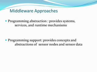 Middleware Approaches

 Programming abstraction : provides systems,
      services, and runtime mechanisms



 Programming support: provides concepts and
      abstractions of sensor nodes and sensor data
 