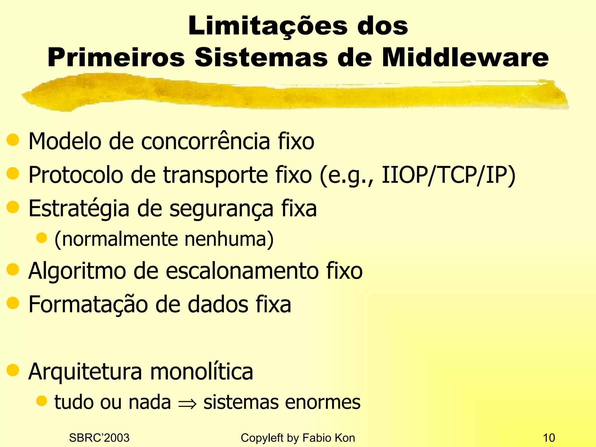 Limitações dos Primeiros Sistemas de Middleware Modelo de concorrência fixo Protocolo de transporte fixo (e.g.,  IIOP /TCP/IP) Estratégia de segurança fixa   ( normalmente nenhuma ) Algoritmo de escalonamento fixo Formatação de dados fixa Arquitetura monolítica tudo ou nada    sistemas enormes 