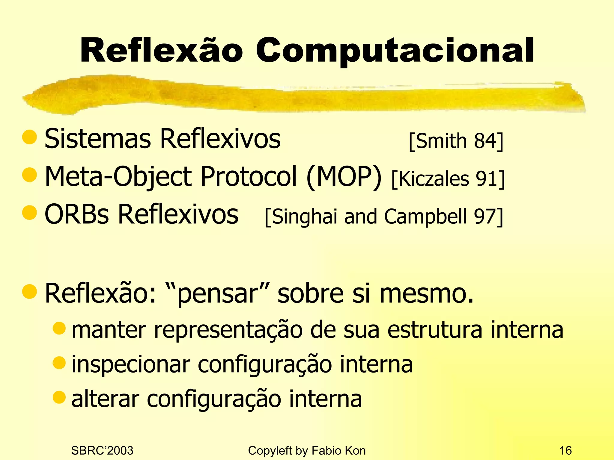 Reflexão Computacional Si stem a s  Reflexivos   [Smith 84] Meta-Object Protocol  (MOP)   [Kiczales 91] ORBs  Reflexivos   [Singhai and Campbell 97] Reflexão: “pensar” sobre si mesmo. manter representação de sua estrutura interna inspecionar configuração interna alterar configuração interna 