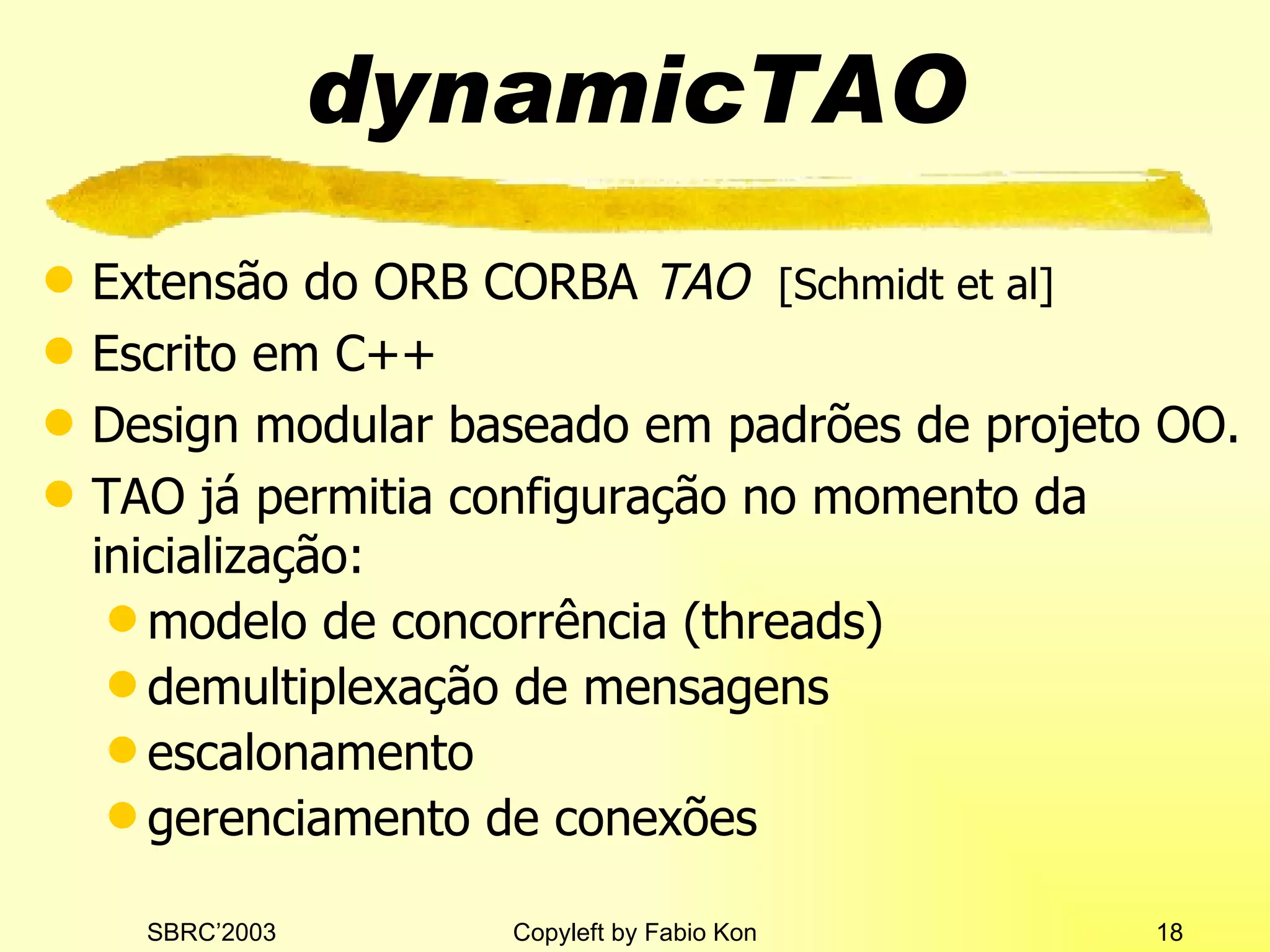 dynamicTAO Extensão do ORB CORBA  TAO   [Schmidt et al] Escrito em  C++ Design m odular  baseado em padrões de projeto OO. TAO  já permitia configuração no momento da inicialização: modelo de concorrência  (thread s ) demultiplexação de mensagens escalonamento gerenciamento de conexões 