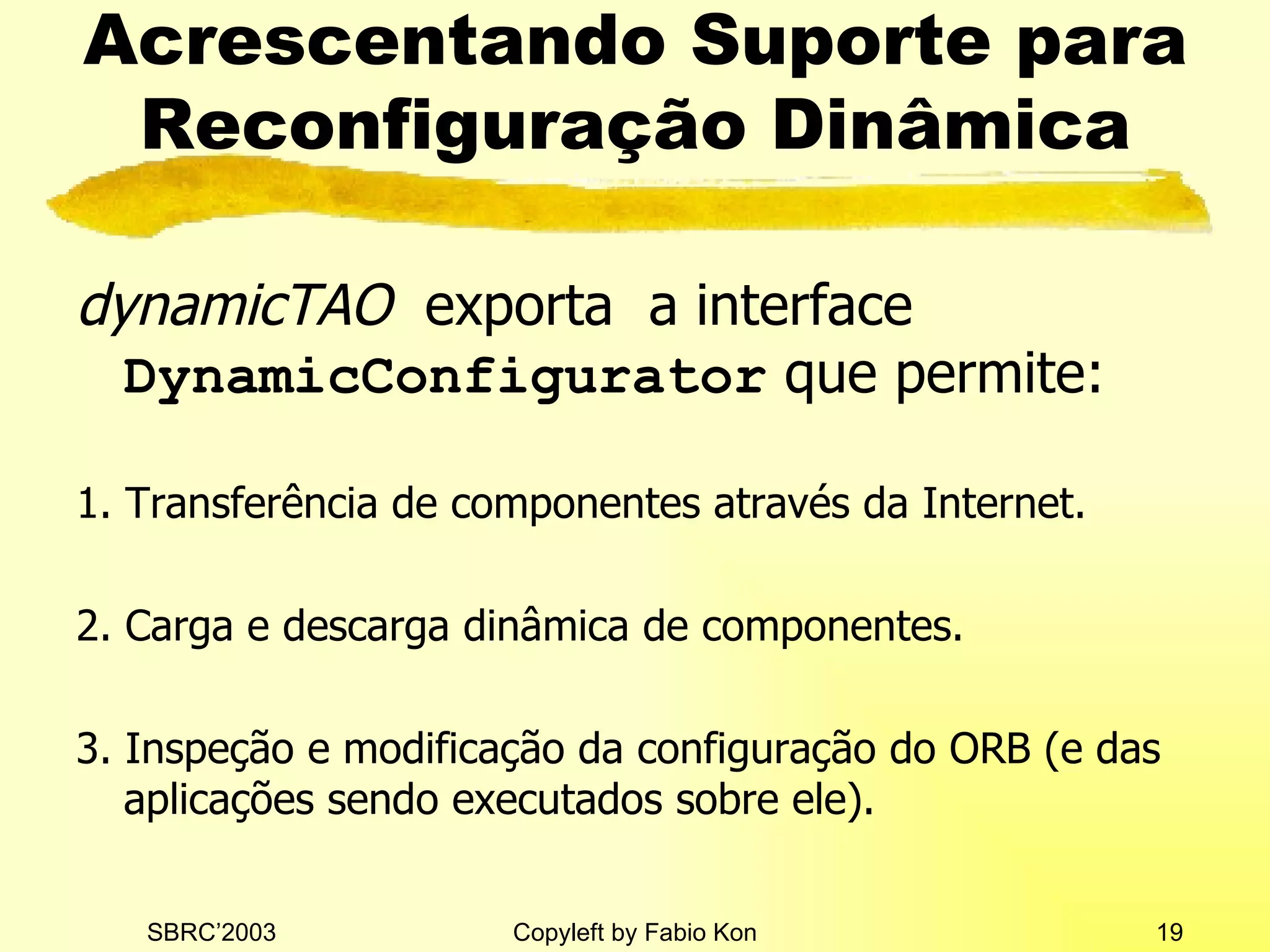 Acrescentando Suporte para Reconfiguração Dinâmica dynamicTAO  exporta  a  interface  DynamicConfigurator   que permite: 1. Transfer ência de  component e s  através da Internet. 2.  Carga e descarga dinâmica de  component e s . 3. Inspe ção e modificação da configuração do ORB (e das aplicações sendo executados sobre ele). 