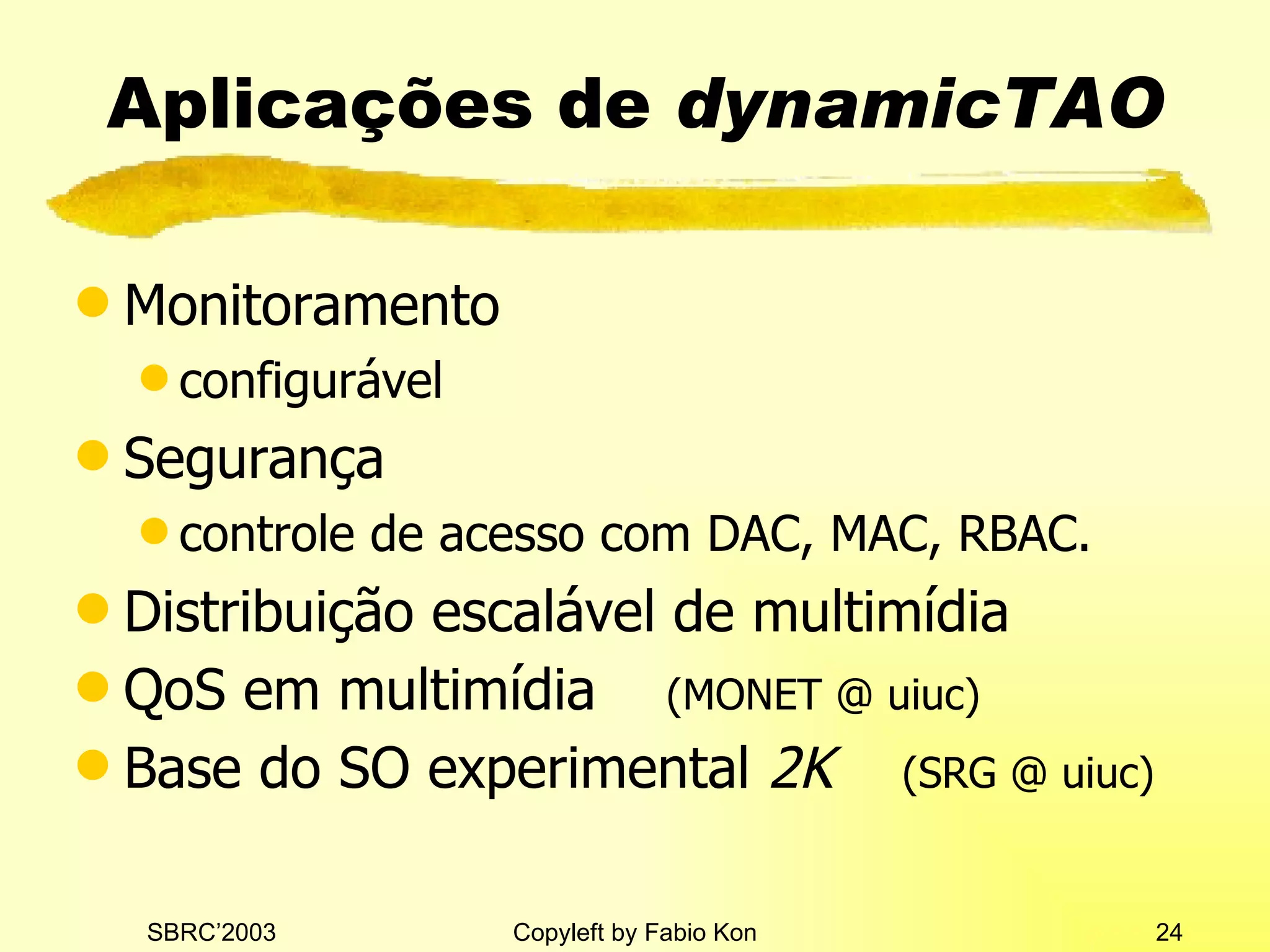 Aplicações de  dynamicTAO Monitoramento configurável Segurança  controle de acesso com DAC, MAC, RBAC. Distribuição escalável de multimídia QoS em multimídia  (MONET @ uiuc) Base do SO experimental  2K  (SRG @ uiuc) 