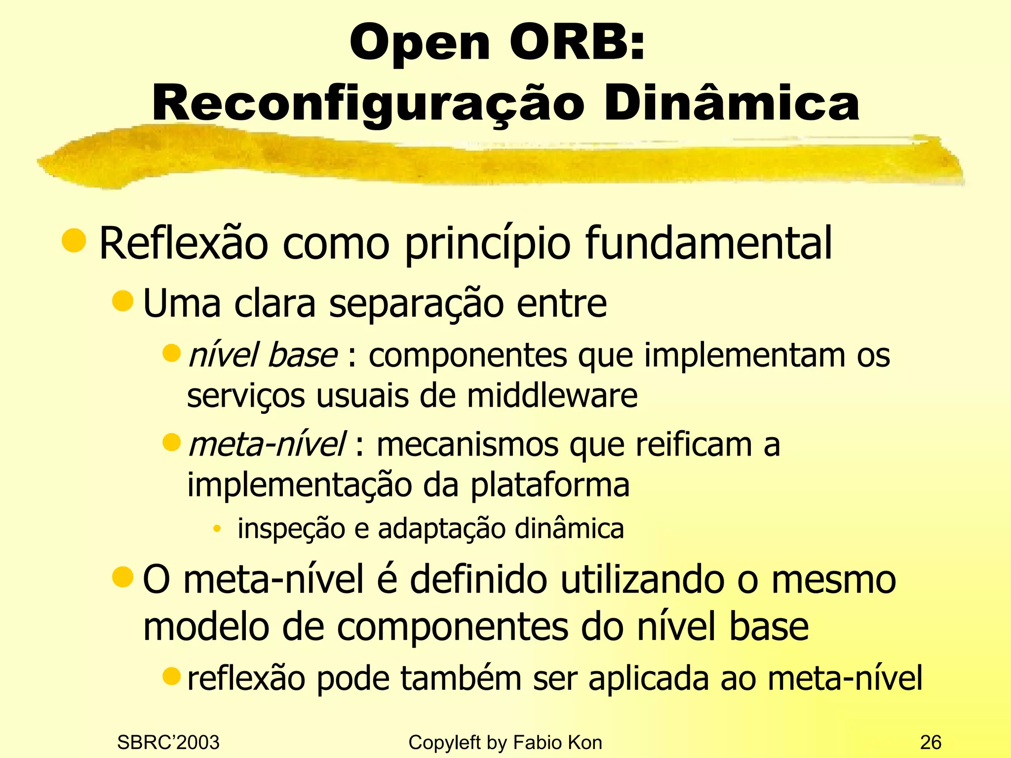 Open ORB:  Reconfiguração Dinâmica Reflexão como princípio fundamental Uma clara separação entre nível base  : componentes que implementam os serviços usuais de middleware meta-nível  : mecanismos que reificam a implementação da plataforma inspeção e adaptação dinâmica O meta-nível é definido utilizando o mesmo modelo de componentes do nível base reflexão pode também ser aplicada ao meta-nível 