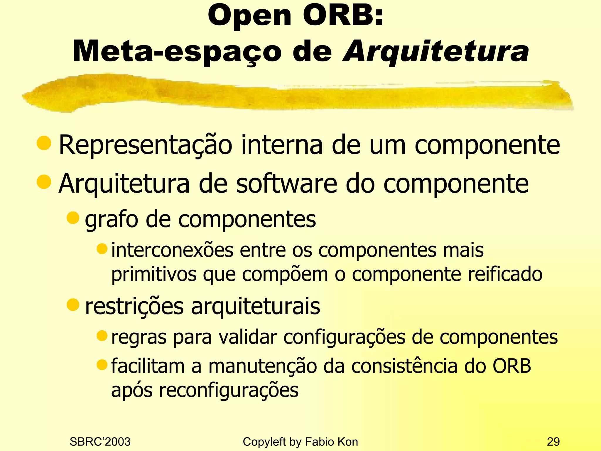 Open ORB:  Meta-espaço de  Arquitetura Representação interna de um componente Arquitetura de software do componente grafo de componentes interconexões entre os componentes mais primitivos que compõem o componente reificado restrições arquiteturais regras para validar configurações de componentes facilitam a manutenção da consistência do ORB após reconfigurações 