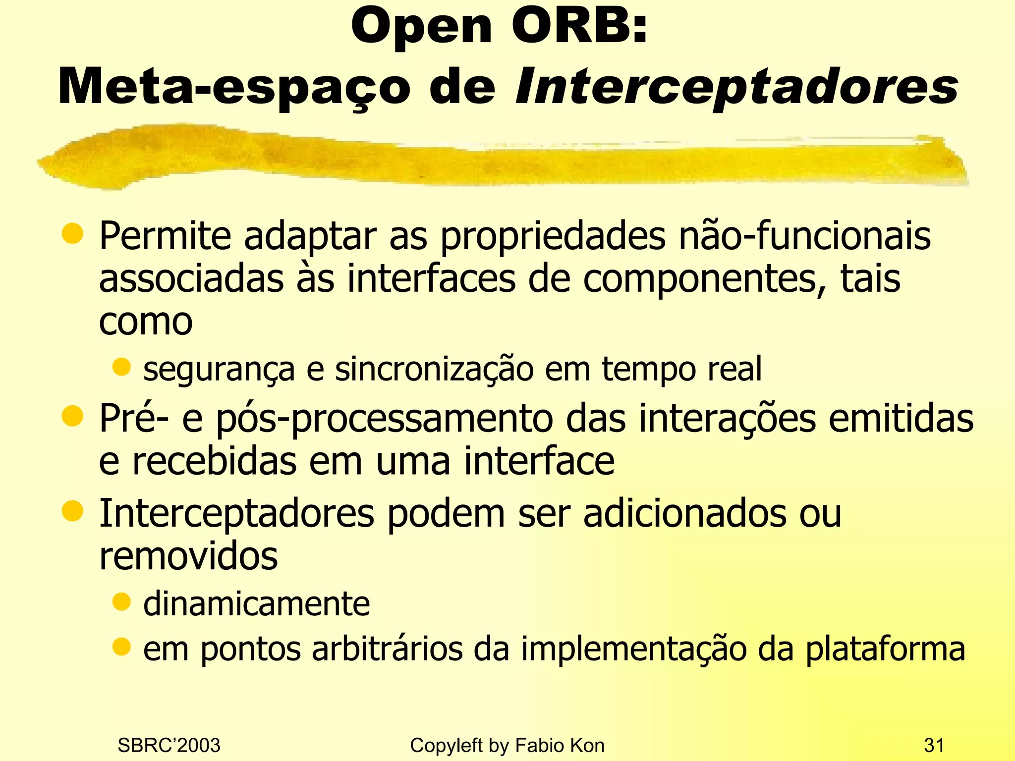 Open ORB:  Meta-espaço de  Interceptadores Permite adaptar as propriedades não-funcionais associadas às interfaces de componentes, tais como segurança e sincronização em tempo real Pré- e pós-processamento das interações emitidas e recebidas em uma interface Interceptadores podem ser adicionados ou removidos dinamicamente em pontos arbitrários da implementação da plataforma 