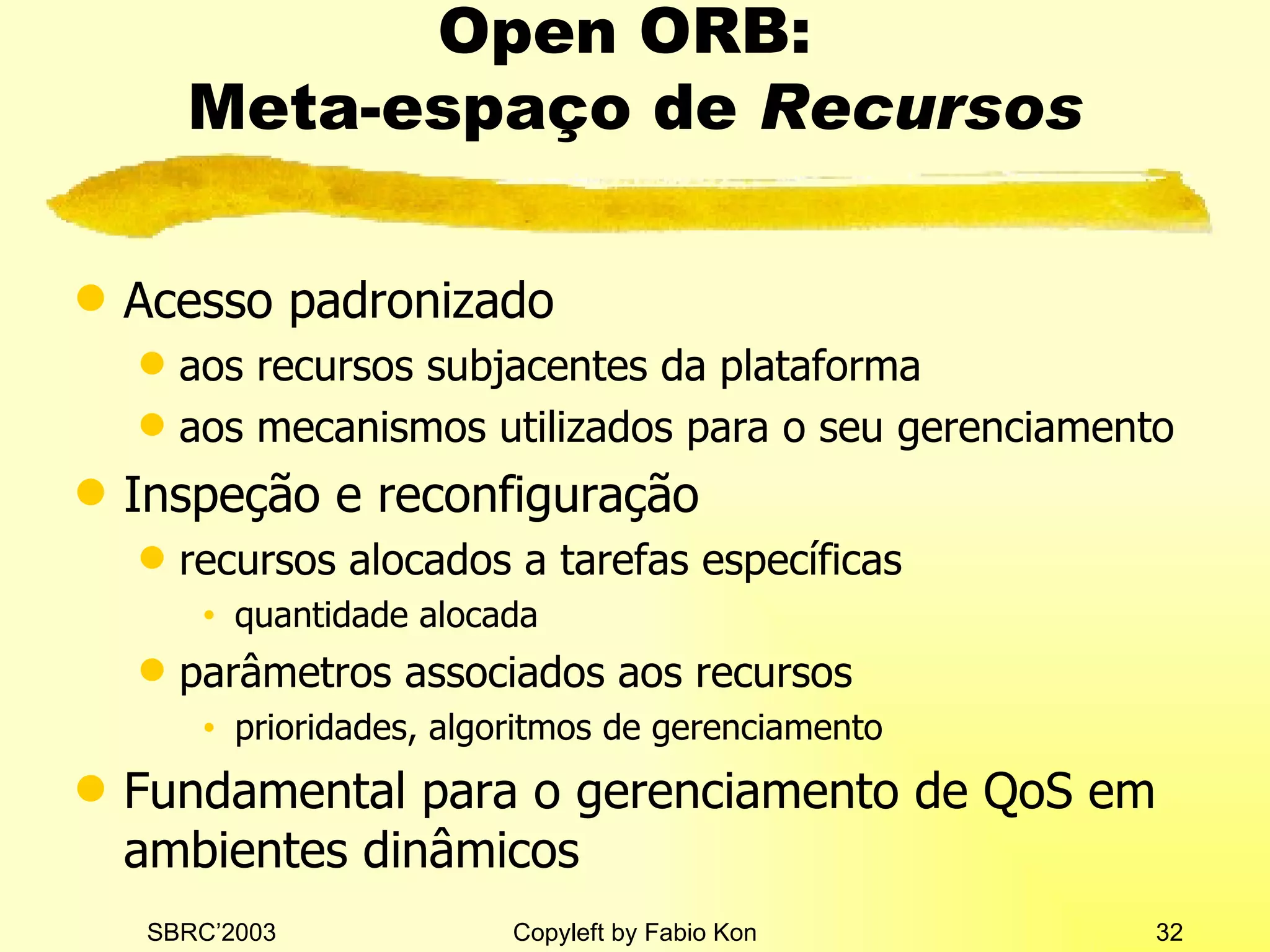Open ORB:  Meta-espaço de  Recursos Acesso padronizado aos recursos subjacentes da plataforma aos mecanismos utilizados para o seu gerenciamento Inspeção e reconfiguração recursos alocados a tarefas específicas quantidade alocada parâmetros associados aos recursos prioridades, algoritmos de gerenciamento Fundamental para o gerenciamento de QoS em ambientes dinâmicos 