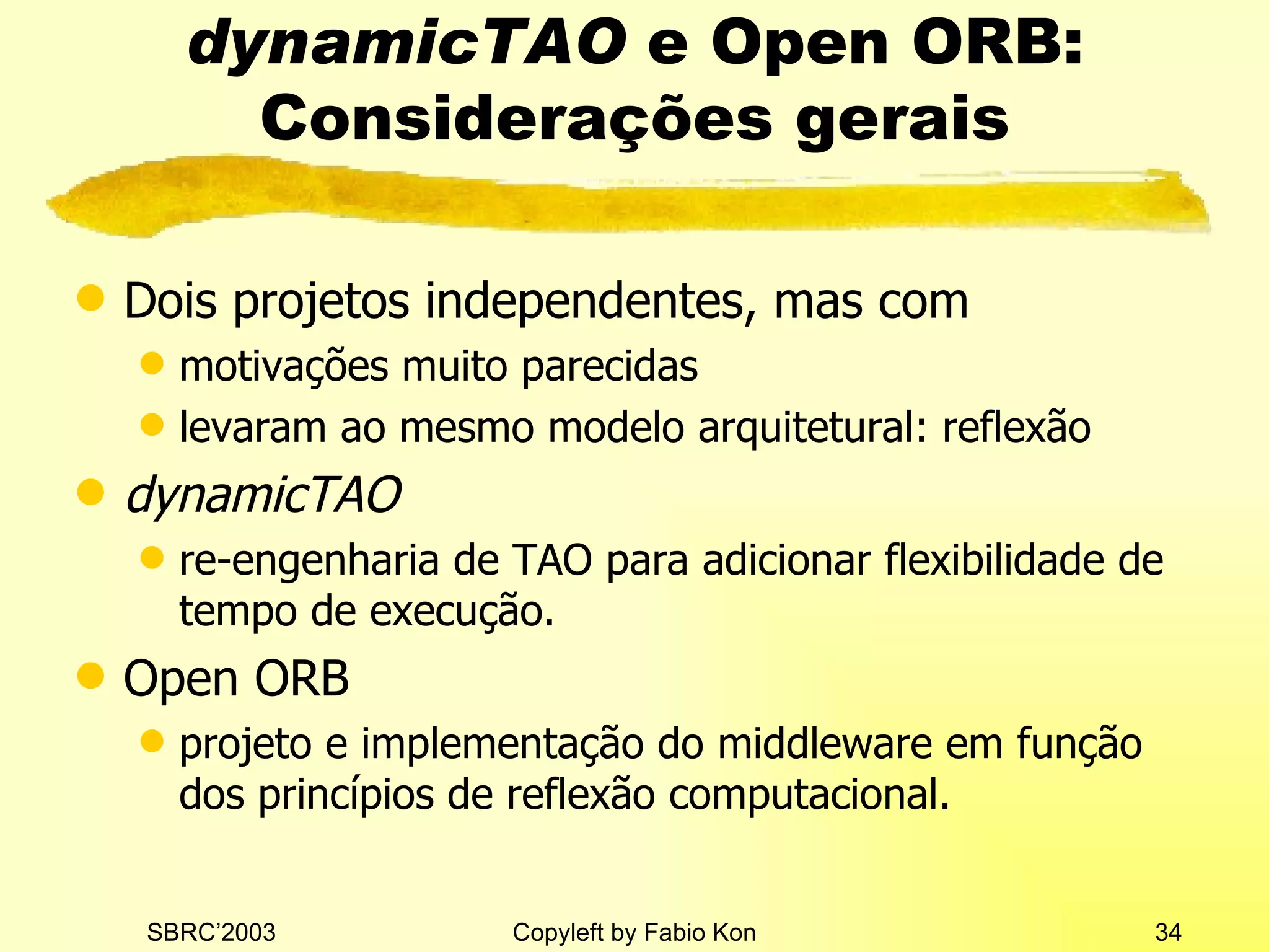 dynamicTAO  e Open ORB: Considerações gerais Dois projetos independentes, mas com motivações muito parecidas levaram ao mesmo modelo arquitetural: reflexão dynamicTAO re-engenharia de TAO para adicionar flexibilidade de tempo de execução. Open ORB projeto e implementação do middleware em função dos princípios de reflexão computacional. 