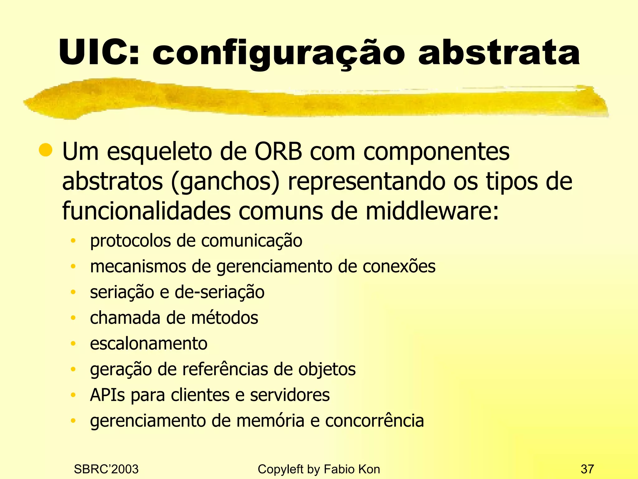UIC: configuração abstrata Um esqueleto de ORB com componentes abstratos (ganchos) representando os tipos de funcionalidades comuns de middleware: protocolos de comunicação mecanismos de gerenciamento de conexões seriação e de-seriação chamada de métodos escalonamento geração de referências de objetos APIs para clientes e servidores gerenciamento de memória e concorrência 