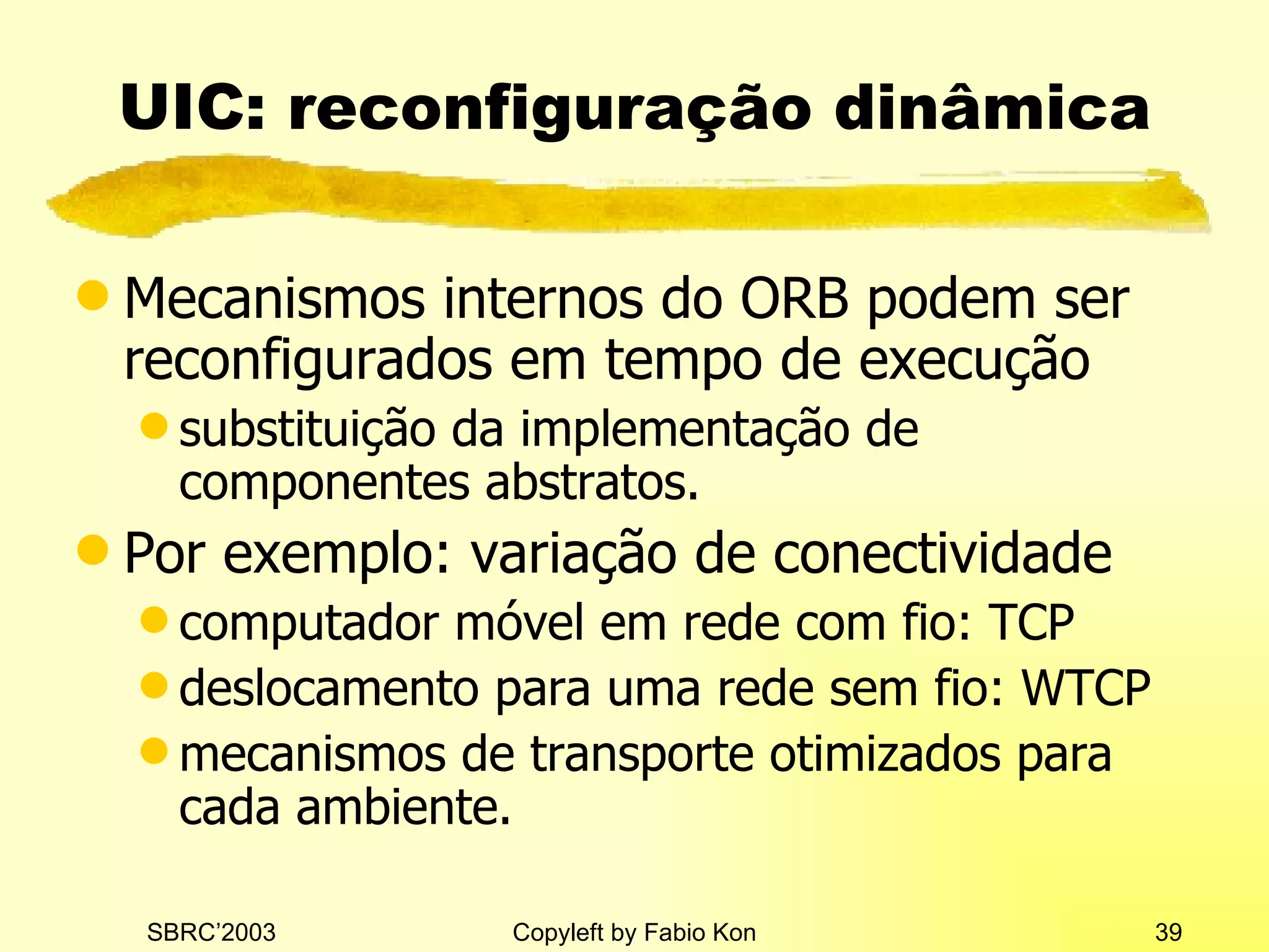UIC: reconfiguração dinâmica Mecanismos internos do ORB podem ser reconfigurados em tempo de execução substituição da implementação de componentes abstratos. Por exemplo: variação de conectividade computador móvel em rede com fio: TCP deslocamento para uma rede sem fio: WTCP mecanismos de transporte otimizados para cada ambiente. 