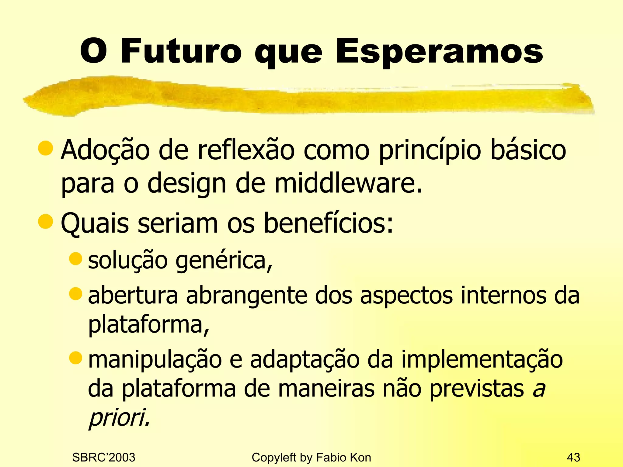 O Futuro que Esperamos Adoção de reflexão como princípio básico para o design de middleware. Quais seriam os benefícios: solução genérica, abertura abrangente dos aspectos internos da plataforma, manipulação e adaptação da implementação da plataforma de maneiras não previstas  a priori. 