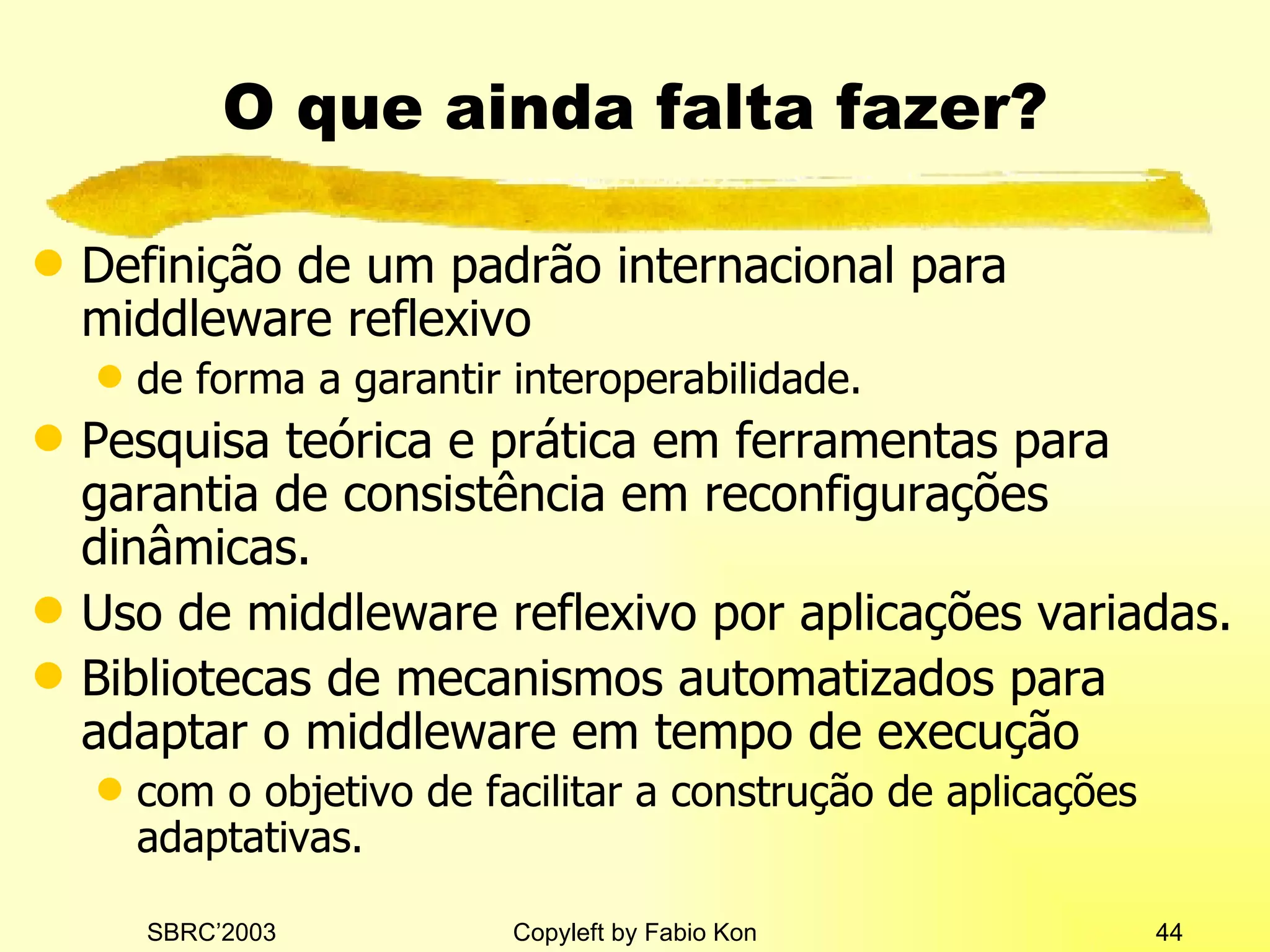 O que ainda falta fazer? Definição de um padrão internacional para middleware reflexivo de forma a garantir interoperabilidade. Pesquisa teórica e prática em ferramentas para garantia de consistência em reconfigurações dinâmicas. Uso de middleware reflexivo por aplicações variadas. Bibliotecas de mecanismos automatizados para adaptar o middleware em tempo de execução com o objetivo de facilitar a construção de aplicações adaptativas. 