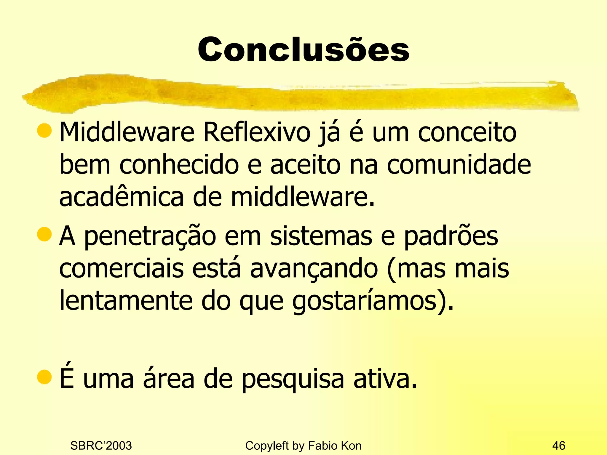 Conclusões Middleware Reflexivo já é um conceito bem conhecido e aceito na comunidade acadêmica de middleware. A penetração em sistemas e padrões comerciais está avançando (mas mais lentamente do que gostaríamos). É uma área de pesquisa ativa. 