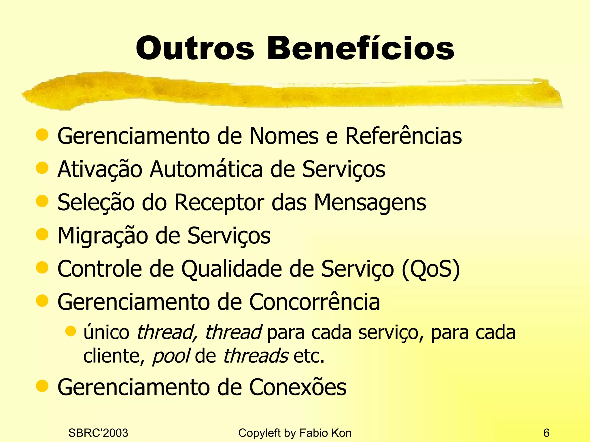 Outros Benefícios Gerenciamento de Nomes e Referências Ativação Automática de Serviços Seleção do Receptor das Mensagens Migração de Serviços Controle de Qualidade de Serviço (QoS) Gerenciamento de Concorrência único  thread, thread  para cada serviço, para cada cliente,  pool  de  threads  etc. Gerenciamento de Conexões 