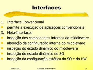 Interfaces Interface Convencional permite a execução de aplicações convencionais Meta-Interfaces inspeção dos componentes internos do middleware alteração da configuração interna do middleware inspeção do estado dinâmico do middleware inspeção do estado dinâmico do SO inspeção da configuração estática do SO e do HW 