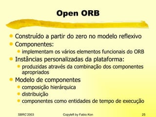 Open ORB Construído a partir do zero no modelo reflexivo Componentes: implementam os vários elementos funcionais do ORB Instâncias personalizadas da plataforma: produzidas através da combinação dos componentes apropriados Modelo de componentes composição hierárquica distribuição componentes como entidades de tempo de execução 