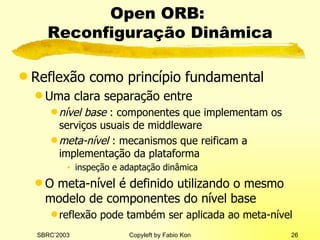 Open ORB:  Reconfiguração Dinâmica Reflexão como princípio fundamental Uma clara separação entre nível base  : componentes que implementam os serviços usuais de middleware meta-nível  : mecanismos que reificam a implementação da plataforma inspeção e adaptação dinâmica O meta-nível é definido utilizando o mesmo modelo de componentes do nível base reflexão pode também ser aplicada ao meta-nível 