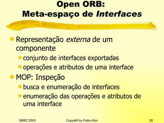 Open ORB:  Meta-espaço de  Interfaces Representação  externa  de um componente conjunto de interfaces exportadas operações e atributos de uma interface MOP: Inspeção busca e enumeração de interfaces enumeração das operações e atributos de uma interface 