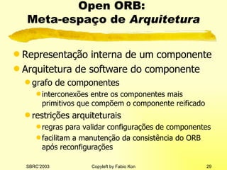 Open ORB:  Meta-espaço de  Arquitetura Representação interna de um componente Arquitetura de software do componente grafo de componentes interconexões entre os componentes mais primitivos que compõem o componente reificado restrições arquiteturais regras para validar configurações de componentes facilitam a manutenção da consistência do ORB após reconfigurações 