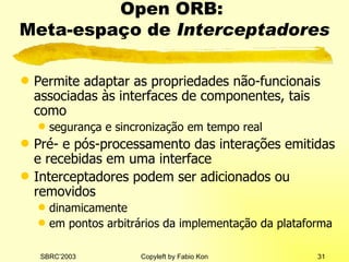 Open ORB:  Meta-espaço de  Interceptadores Permite adaptar as propriedades não-funcionais associadas às interfaces de componentes, tais como segurança e sincronização em tempo real Pré- e pós-processamento das interações emitidas e recebidas em uma interface Interceptadores podem ser adicionados ou removidos dinamicamente em pontos arbitrários da implementação da plataforma 