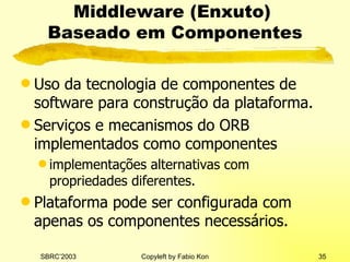 Middleware (Enxuto)  Baseado em Componentes Uso da tecnologia de componentes de software para construção da plataforma. Serviços e mecanismos do ORB implementados como componentes implementações alternativas com propriedades diferentes. Plataforma pode ser configurada com apenas os componentes necessários. 