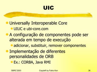 UIC Universally Interoperable Core UIUC e ubi-core.com A configuração de componentes pode ser alterada em tempo de execução adicionar, substituir, remover componentes Implementação de diferentes personalidades de ORB Ex.: CORBA, Java RMI 