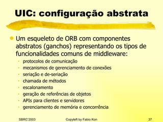 UIC: configuração abstrata Um esqueleto de ORB com componentes abstratos (ganchos) representando os tipos de funcionalidades comuns de middleware: protocolos de comunicação mecanismos de gerenciamento de conexões seriação e de-seriação chamada de métodos escalonamento geração de referências de objetos APIs para clientes e servidores gerenciamento de memória e concorrência 