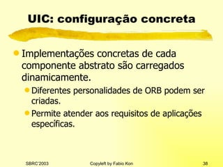 UIC: configuração concreta Implementações concretas de cada componente abstrato são carregados dinamicamente. Diferentes personalidades de ORB podem ser criadas. Permite atender aos requisitos de aplicações específicas. 