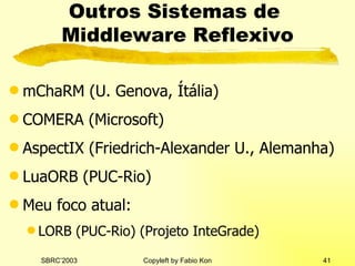 Outros Sistemas de  Middleware Reflexivo mChaRM (U. Genova, Ítália) COMERA (Microsoft) AspectIX (Friedrich-Alexander U., Alemanha) LuaORB (PUC-Rio) Meu foco atual: LORB (PUC-Rio) (Projeto InteGrade) 