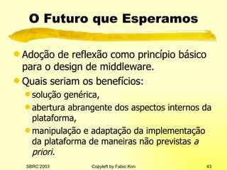 O Futuro que Esperamos Adoção de reflexão como princípio básico para o design de middleware. Quais seriam os benefícios: solução genérica, abertura abrangente dos aspectos internos da plataforma, manipulação e adaptação da implementação da plataforma de maneiras não previstas  a priori. 