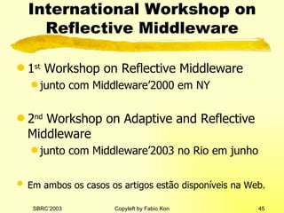International Workshop on Reflective Middleware 1 st  Workshop on Reflective Middleware junto com Middleware’2000 em NY 2 nd  Workshop on Adaptive and Reflective Middleware junto com Middleware’2003 no Rio em junho Em ambos os casos os artigos estão disponíveis na Web.   