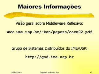 M aiores  I nforma ções Visão geral sobre Middleware Reflexivo: www.ime.usp.br/~kon/papers/cacm02.pdf Grupo de Sistemas Distribuídos do IME/USP: http://gsd.ime.usp.br 