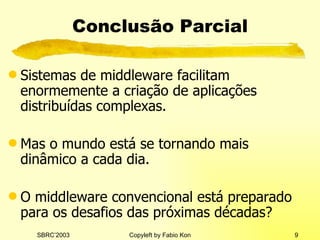 Conclusão Parcial Sistemas de middleware facilitam enormemente a criação de aplicações distribuídas complexas. Mas o mundo está se tornando mais dinâmico a cada dia. O middleware convencional está preparado para os desafios das próximas décadas? 