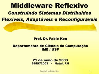 Middleware Reflexivo Construindo Sistemas Distribuídos Flexíveis, Adaptáveis e Reconfiguráveis Prof. Dr. Fabio Kon Departamento de Ciência da Computação IME / USP 21 de maio de 2003 SBRC’2003  -  Natal, RN 