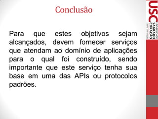 Conclusão

Para que estes objetivos sejam
alcançados, devem fornecer serviços
que atendam ao domínio de aplicações
para o qual foi construído, sendo
importante que este serviço tenha sua
base em uma das APIs ou protocolos
padrões.
 