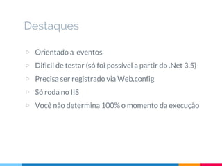 Destaques
▷ Orientado a eventos
▷ Dificil de testar (só foi possível a partir do .Net 3.5)
▷ Precisa ser registrado via Web.config
▷ Só roda no IIS
▷ Você não determina 100% o momento da execução
 