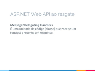 ASP.NET Web API ao resgate
Message/Delegating Handlers
É uma unidade de código (classe) que recebe um
request e retorna um response.
 