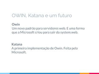 OWIN, Katana e um futuro
Owin
Um novo padrão para servidores web. E uma forma
que a Microsoft criou para sair do system.web.
Katana
A primeira implementação de Owin. Feita pela
Microsoft.
 