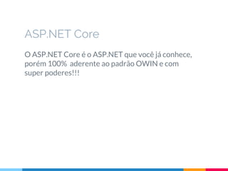ASP.NET Core
O ASP.NET Core é o ASP.NET que você já conhece,
porém 100% aderente ao padrão OWIN e com
super poderes!!!
 