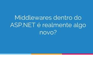 Middlewares dentro do
ASP.NET é realmente algo
novo?
 