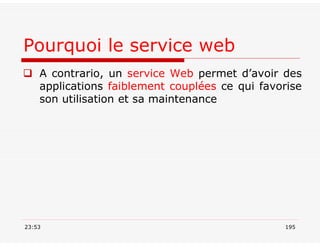 Pourquoi le service web
 A contrario, un service Web permet d’avoir des
applications faiblement couplées ce qui favorise
son utilisation et sa maintenance
23:53 195
 