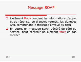 Message SOAP
 L'élément Body contient les informations d'appel
et de réponse, en d'autres termes, les données
XML comprenant le message envoyé ou reçu
 En outre, un message SOAP généré du côté du
service, peut contenir un élément fault en cas
d'échec
23:53 224
 