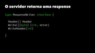 O servidor retorna uma response
type ResponseWriter interface {
Header() Header
Write([]byte) (int, error)
WriteHeader(int)
}
 
