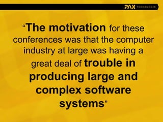 “ The motivation  for these conferences was that the computer industry at large was having a great deal of  trouble in producing large and complex software systems ” 