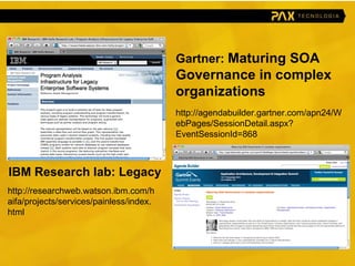 http://researchweb.watson.ibm.com/haifa/projects/services/painless/index.html IBM Research lab: Legacy http://agendabuilder.gartner.com/apn24/WebPages/SessionDetail.aspx?EventSessionId=868 Gartner:  Maturing SOA Governance in complex organizations 