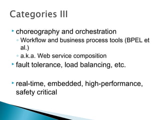  choreography and orchestration
◦ Workflow and business process tools (BPEL et
al.)
◦ a.k.a. Web service composition
 fault tolerance, load balancing, etc.
 real-time, embedded, high-performance,
safety critical
 