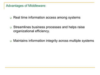 Advantages of Middleware:
 Real time information access among systems
 Streamlines business processes and helps raise
organizational efficiency.
 Maintains information integrity across multiple systems
 